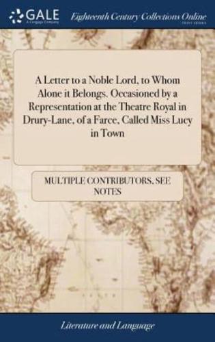 A Letter to a Noble Lord, to Whom Alone it Belongs. Occasioned by a Representation at the Theatre Royal in Drury-Lane, of a Farce, Called Miss Lucy in Town