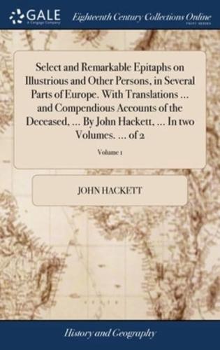 Select and Remarkable Epitaphs on Illustrious and Other Persons, in Several Parts of Europe. With Translations ... and Compendious Accounts of the Deceased, ... By John Hackett, ... In two Volumes. ... of 2; Volume 1