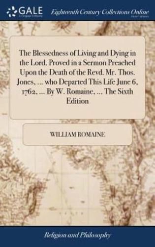 The Blessedness of Living and Dying in the Lord. Proved in a Sermon Preached Upon the Death of the Revd. Mr. Thos. Jones, ... who Departed This Life June 6, 1762, ... By W. Romaine, ... The Sixth Edition