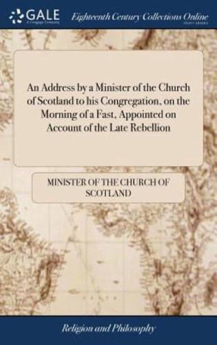 An Address by a Minister of the Church of Scotland to his Congregation, on the Morning of a Fast, Appointed on Account of the Late Rebellion