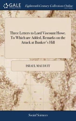 Three Letters to Lord Viscount Howe. To Which are Added, Remarks on the Attack at Bunker's Hill