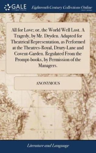 All for Love; or, the World Well Lost. A Tragedy, by Mr. Dryden. Adapted for Theatrical Representation, as Performed at the Theatres-Royal, Drury-Lane and Covent-Garden. Regulated From the Prompt-books, by Permission of the Managers.