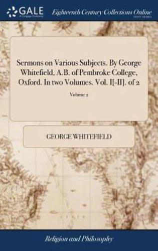 Sermons on Various Subjects. By George Whitefield, A.B. of Pembroke College, Oxford. In two Volumes. Vol. I[-II]. of 2; Volume 2