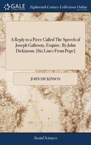 A Reply to a Piece Called The Speech of Joseph Galloway, Esquire. By John Dickinson. [Six Lines From Pope]