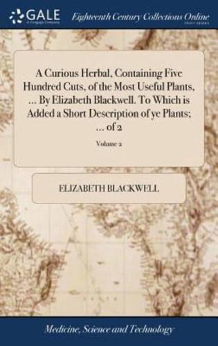 A Curious Herbal, Containing Five Hundred Cuts, of the Most Useful Plants, ... By Elizabeth Blackwell. To Which is Added a Short Description of ye Plants; ... of 2; Volume 2