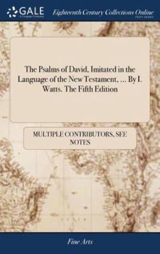 The Psalms of David, Imitated in the Language of the New Testament, ... By I. Watts. The Fifth Edition