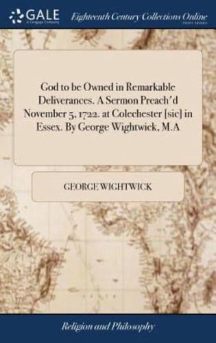 God to be Owned in Remarkable Deliverances. A Sermon Preach'd November 5, 1722. at Colechester [sic] in Essex. By George Wightwick, M.A