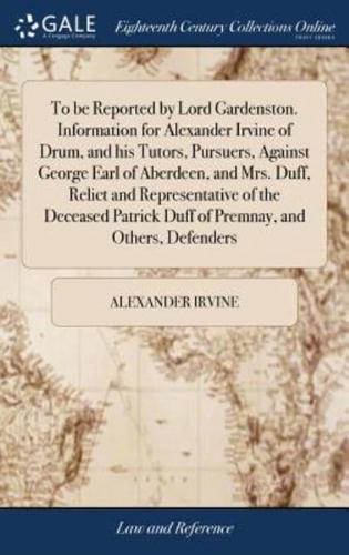 To be Reported by Lord Gardenston. Information for Alexander Irvine of Drum, and his Tutors, Pursuers, Against George Earl of Aberdeen, and Mrs. Duff, Relict and Representative of the Deceased Patrick Duff of Premnay, and Others, Defenders