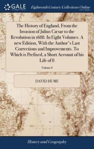 The History of England, From the Invasion of Julius Cæsar to the Revolution in 1688. In Eight Volumes. A new Edition, With the Author's Last Corrections and Improvements. To Which is Prefixed, a Short Account of his Life of 8; Volume 8