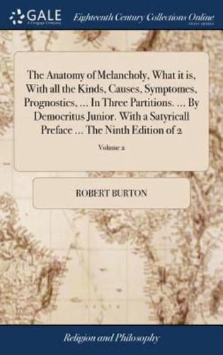 The Anatomy of Melancholy, What it is, With all the Kinds, Causes, Symptomes, Prognostics, ... In Three Partitions. ... By Democritus Junior. With a Satyricall Preface ... The Ninth Edition of 2; Volume 2