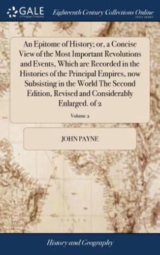 An Epitome of History; or, a Concise View of the Most Important Revolutions and Events, Which are Recorded in the Histories of the Principal Empires, now Subsisting in the World The Second Edition, Revised and Considerably Enlarged. of 2; Volume 2