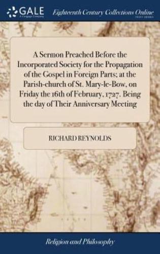 A Sermon Preached Before the Incorporated Society for the Propagation of the Gospel in Foreign Parts; at the Parish-church of St. Mary-le-Bow, on Friday the 16th of February, 1727. Being the day of Their Anniversary Meeting