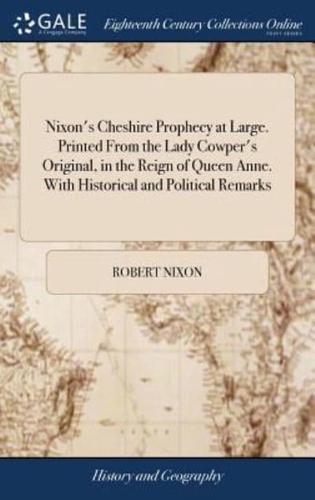 Nixon's Cheshire Prophecy at Large. Printed From the Lady Cowper's Original, in the Reign of Queen Anne. With Historical and Political Remarks: And Several Instances Pointed out, Wherein it has Been Fulfilled The Nineteenth Edition