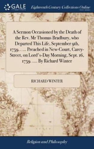 A Sermon Occasioned by the Death of the Rev. Mr Thomas Bradbury, who Departed This Life, September 9th, 1759, . ... Preached in New-Court, Carey-Street, on Lord's-Day Morning, Sept. 16, 1759. .... By Richard Winter