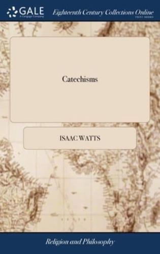 Catechisms: Or, Instructions in the Principles of the Christian Religion, and the History of Scripture, Composed for Children and Youth, ... To Which is Prefix'd, A Discourse on the way of Instruction by Catechisms, ... By Isaac Watts, D.D