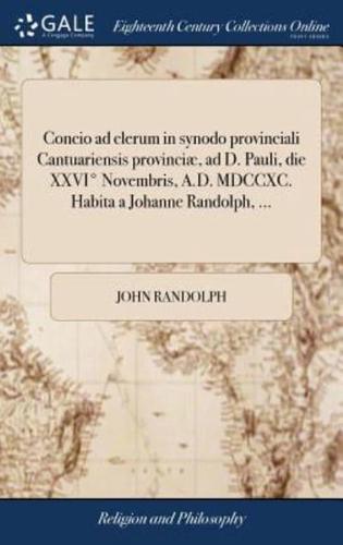 Concio ad clerum in synodo provinciali Cantuariensis provinciæ, ad D. Pauli, die XXVI° Novembris, A.D. MDCCXC. Habita a Johanne Randolph, ...