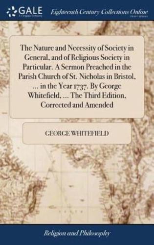 The Nature and Necessity of Society in General, and of Religious Society in Particular. A Sermon Preached in the Parish Church of St. Nicholas in Bristol, ... in the Year 1737. By George Whitefield, ... The Third Edition, Corrected and Amended