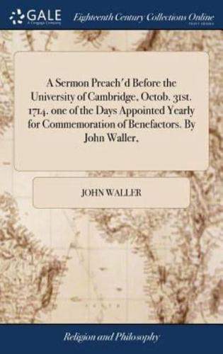 A Sermon Preach'd Before the University of Cambridge, Octob. 31st. 1714. one of the Days Appointed Yearly for Commemoration of Benefactors. By John Waller,