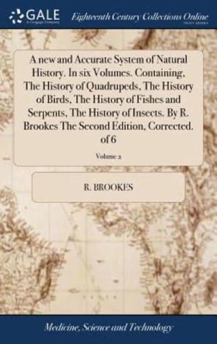 A new and Accurate System of Natural History. In six Volumes. Containing, The History of Quadrupeds, The History of Birds, The History of Fishes and Serpents, The History of Insects. By R. Brookes The Second Edition, Corrected. of 6; Volume 2