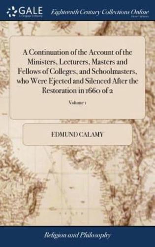 A Continuation of the Account of the Ministers, Lecturers, Masters and Fellows of Colleges, and Schoolmasters, who Were Ejected and Silenced After the Restoration in 1660 of 2; Volume 1