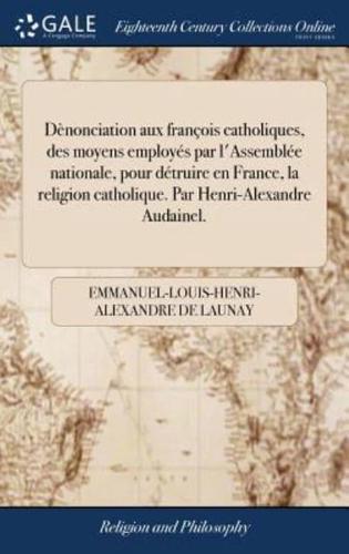 Dènonciation aux françois catholiques, des moyens employés par l'Assemblée nationale, pour détruire en France, la religion catholique. Par Henri-Alexandre Audainel.