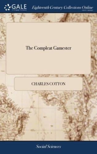 The Compleat Gamester: Or, Instructions how to Play at all Manner of Usual, and Most Gentile Games, Either on Cards, Dice, Billiards, Trucks, Bowls, or Chess. Also the Arts and Misteries of Riding, Racing, Archery and Cock-fighting