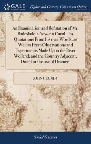 An Examination and Refutation of Mr. Badeslade's New-cut Canal, . by Quotations From his own Words, as Well as From Observations and Experiments Made Upon the River Welland, and the Country Adjacent, Done for the use of Drainers