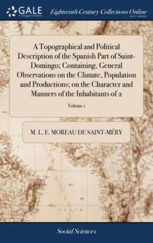 A Topographical and Political Description of the Spanish Part of Saint-Domingo; Containing, General Observations on the Climate, Population and Productions; on the Character and Manners of the Inhabitants of 2; Volume 1