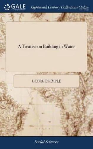 A Treatise on Building in Water: In two Parts. Part I. Particularly Relative to the Repair and Re-building of Essex-Bridge, Dublin, ... Part II. Concerning an Attempt to Contrive and Introduce Quick and Cheap Methods