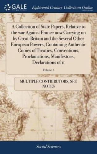 A Collection of State Papers, Relative to the war Against France now Carrying on by Great-Britain and the Several Other European Powers, Containing Authentic Copies of Treaties, Conventions, Proclamations, Manifestoes, Declarations of 11; Volume 6