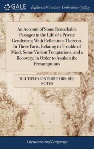 An Account of Some Remarkable Passages in the Life of a Private Gentleman; With Reflections Thereon. In Three Parts. Relating to Trouble of Mind, Some Violent Temptations, and a Recovery; in Order to Awaken the Presumptuous