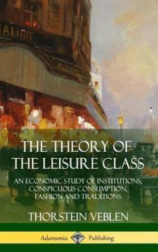 The Theory of the Leisure Class: An Economic Study of Institutions, Conspicuous Consumption, Fashion and Traditions (Hardcover)