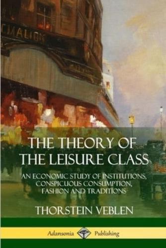 The Theory of the Leisure Class: An Economic Study of Institutions, Conspicuous Consumption, Fashion and Traditions