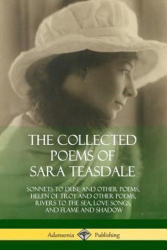 The Collected Poems of Sara Teasdale: Sonnets to Duse and Other Poems, Helen of Troy and Other Poems, Rivers to the Sea, Love Songs, and Flame and Shadow