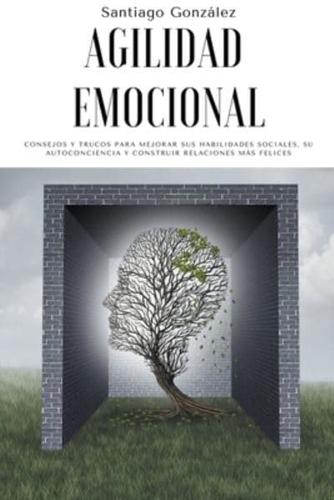 Agilidad emocional: Consejos y trucos para mejorar sus habilidades sociales, su autoconciencia y construir relaciones m&#225;s felices