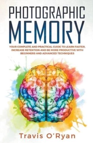 Photographic Memory: Your Complete and Practical Guide to Learn Faster, Increase Retention and Be More Productive with Beginners and Advanced Techniques