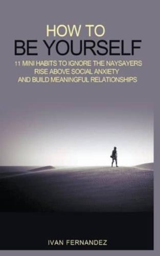 How to Be Yourself: 11 Mini Habits to Ignore the Naysayers, Rise Above Social Anxiety and Build Meaningful Relationships