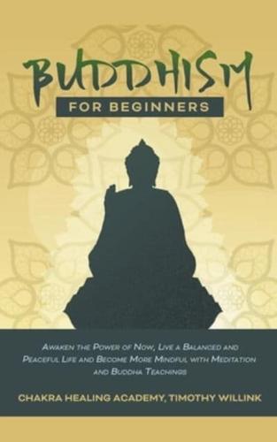 Buddhism for Beginners: Awaken the Power of Now, Live a Balanced and Peaceful Life and Become More Mindful with Meditation and Buddha Teachings