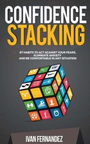 Confidence Stacking: 67 Habits to Act Against Your Fears, Eliminate Anxiety and Be Comfortable in Any Situation