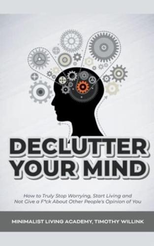 Declutter Your Mind: How to Truly Stop Worrying, Start Living and Not Give a F*ck About Other People's Opinion of You