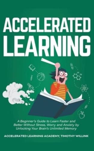 Accelerated Learning: A Beginner's Guide to Learn Faster and Better Without Stress, Worry and Anxiety by Unlocking Your Brain's Unlimited Memory