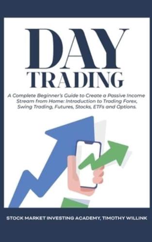 Day Trading: A Complete Beginner's Guide to Create a Passive Income Stream from Home: Introduction to Trading Forex, Swing Trading, Futures, Stocks, ETFs and Options.