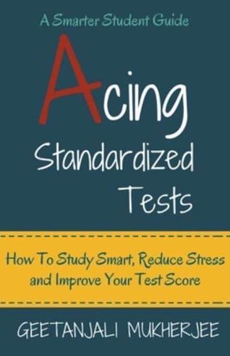 Acing Standardized Tests: How To Study Smart, Reduce Stress and Improve Your Test Score