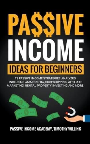 Passive Income Ideas for Beginners: 13 Passive Income Strategies Analyzed, Including Amazon FBA, Dropshipping, Affiliate Marketing, Rental Property Investing and More