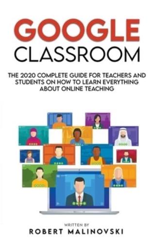 Google Classroom: The 2020 Complete Guide for Teachers and Students on How to Learn Everything About Online Teaching