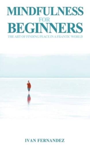 Mindfulness for Beginners: The Art of Finding Peace in a Frantic World