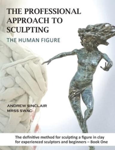 The Professional Approach to Sculpting the Human Figure Book One Design Principles, Proportion and Anatomy