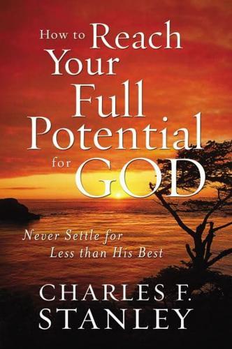 How to Reach Your Full Potential for God: Never Settle for Less Than His Best