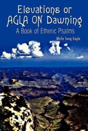 Elevations or AGLA ON Dawning:  A Book Of Etheric Psalm