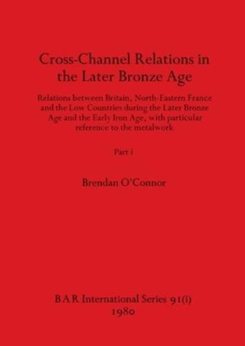 Cross-Channel Relations in the Later Bronze Age, Part i: Relations between Britain, North-Eastern France and the Low Countries during the Later Bronze Age and the Early Iron Age, with particular reference to the metalwork